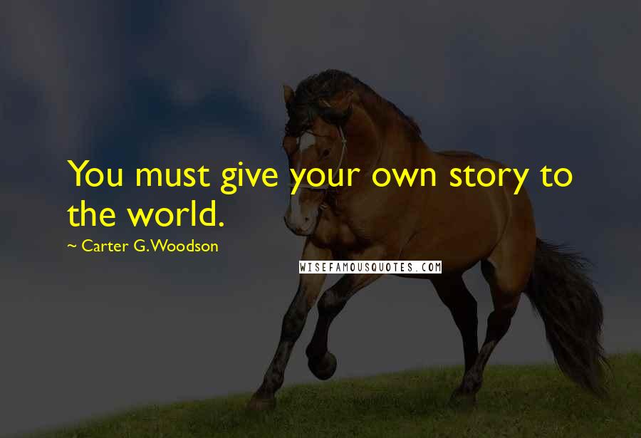 Carter G. Woodson Quotes: You must give your own story to the world.