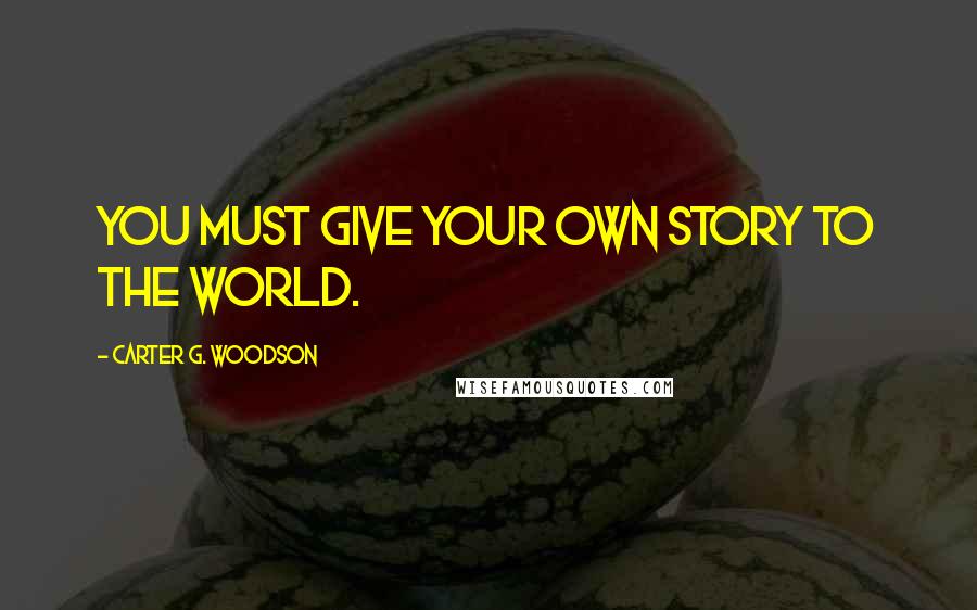 Carter G. Woodson Quotes: You must give your own story to the world.