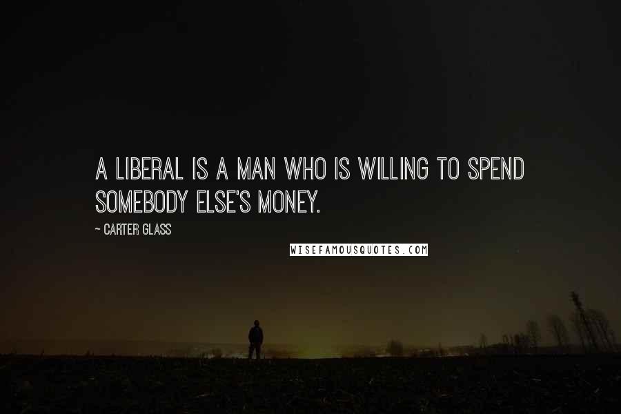 Carter Glass Quotes: A liberal is a man who is willing to spend somebody else's money.