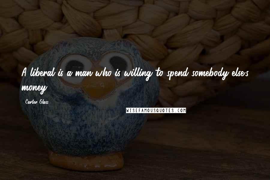 Carter Glass Quotes: A liberal is a man who is willing to spend somebody else's money.