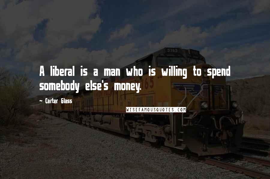 Carter Glass Quotes: A liberal is a man who is willing to spend somebody else's money.