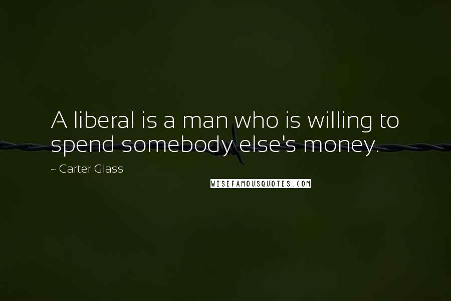 Carter Glass Quotes: A liberal is a man who is willing to spend somebody else's money.