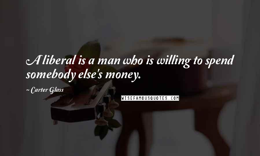 Carter Glass Quotes: A liberal is a man who is willing to spend somebody else's money.