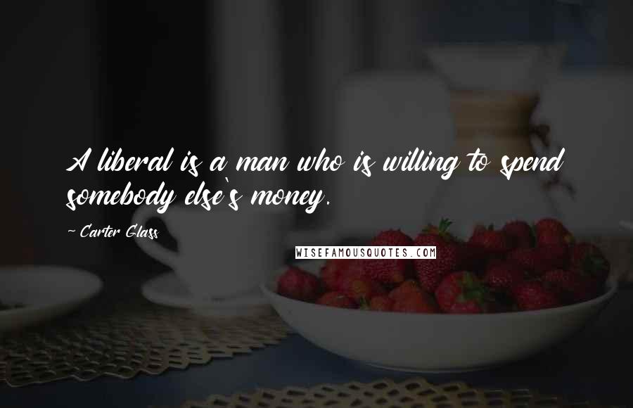 Carter Glass Quotes: A liberal is a man who is willing to spend somebody else's money.