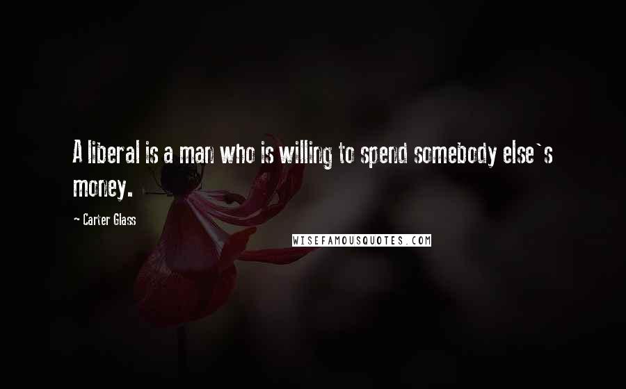 Carter Glass Quotes: A liberal is a man who is willing to spend somebody else's money.