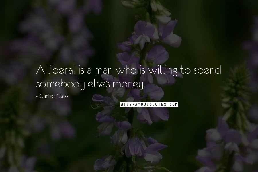 Carter Glass Quotes: A liberal is a man who is willing to spend somebody else's money.