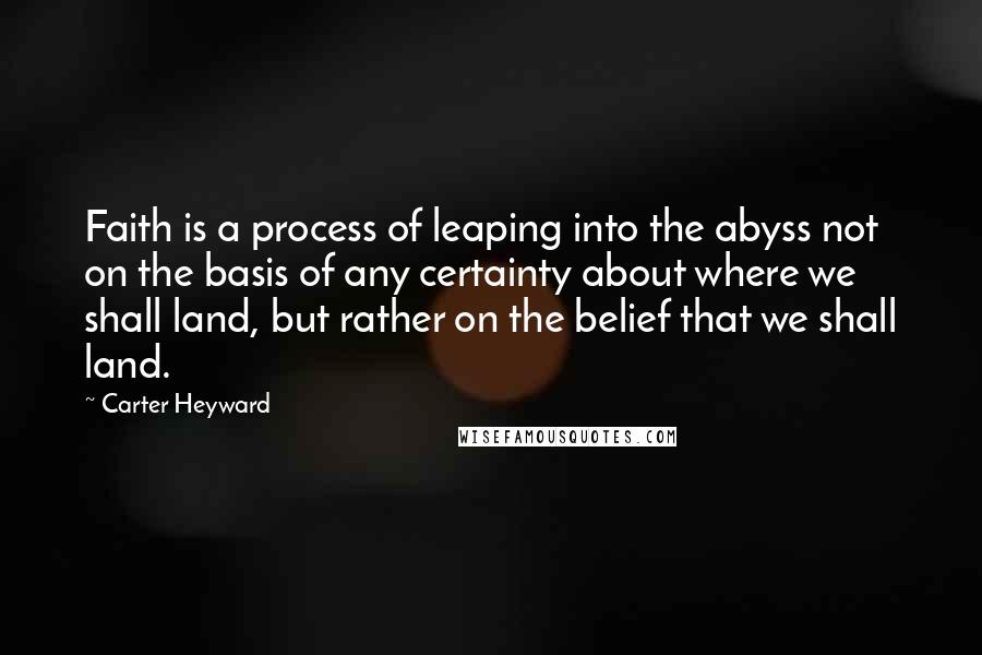 Carter Heyward Quotes: Faith is a process of leaping into the abyss not on the basis of any certainty about where we shall land, but rather on the belief that we shall land.