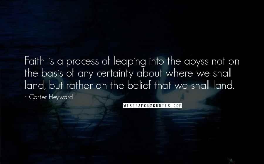 Carter Heyward Quotes: Faith is a process of leaping into the abyss not on the basis of any certainty about where we shall land, but rather on the belief that we shall land.