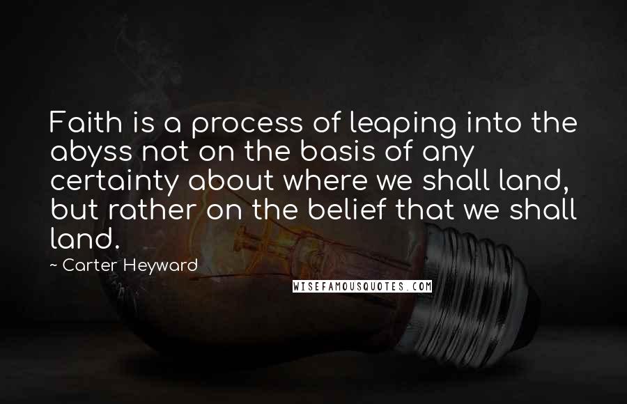 Carter Heyward Quotes: Faith is a process of leaping into the abyss not on the basis of any certainty about where we shall land, but rather on the belief that we shall land.