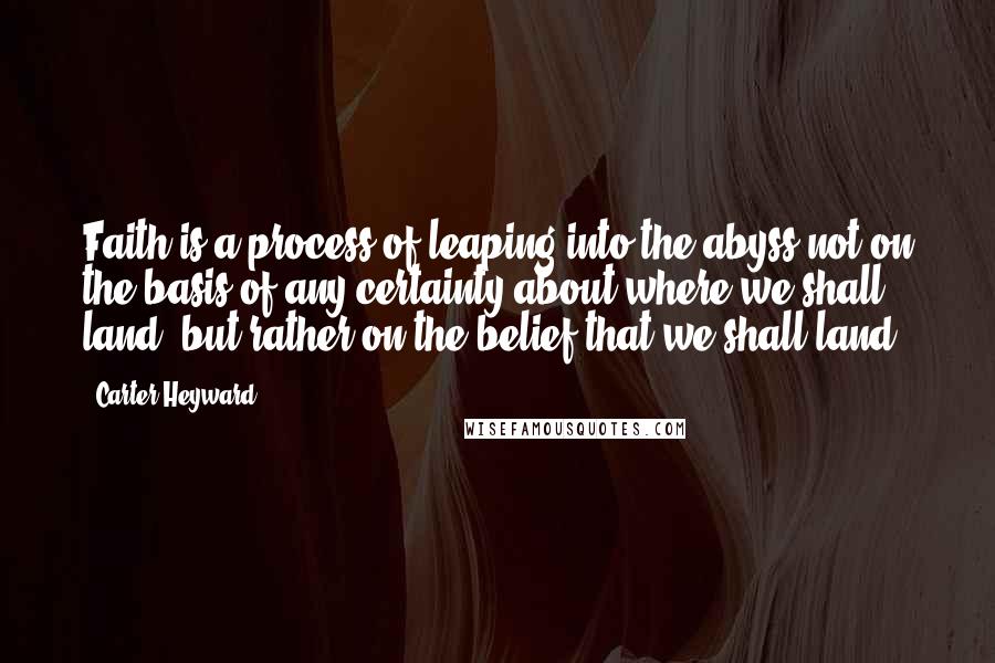 Carter Heyward Quotes: Faith is a process of leaping into the abyss not on the basis of any certainty about where we shall land, but rather on the belief that we shall land.