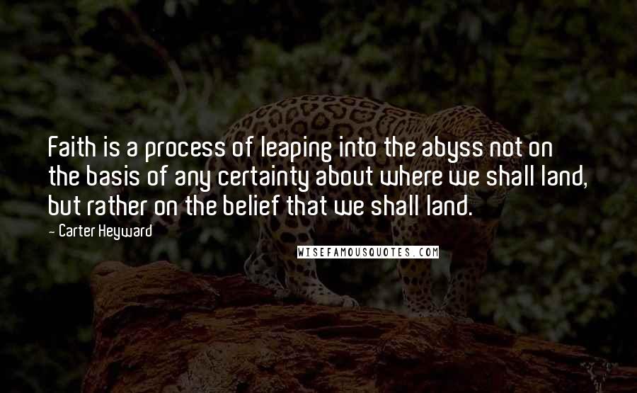 Carter Heyward Quotes: Faith is a process of leaping into the abyss not on the basis of any certainty about where we shall land, but rather on the belief that we shall land.