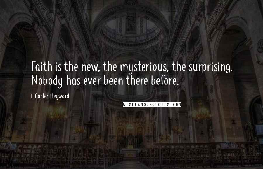 Carter Heyward Quotes: Faith is the new, the mysterious, the surprising. Nobody has ever been there before.