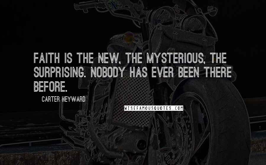 Carter Heyward Quotes: Faith is the new, the mysterious, the surprising. Nobody has ever been there before.