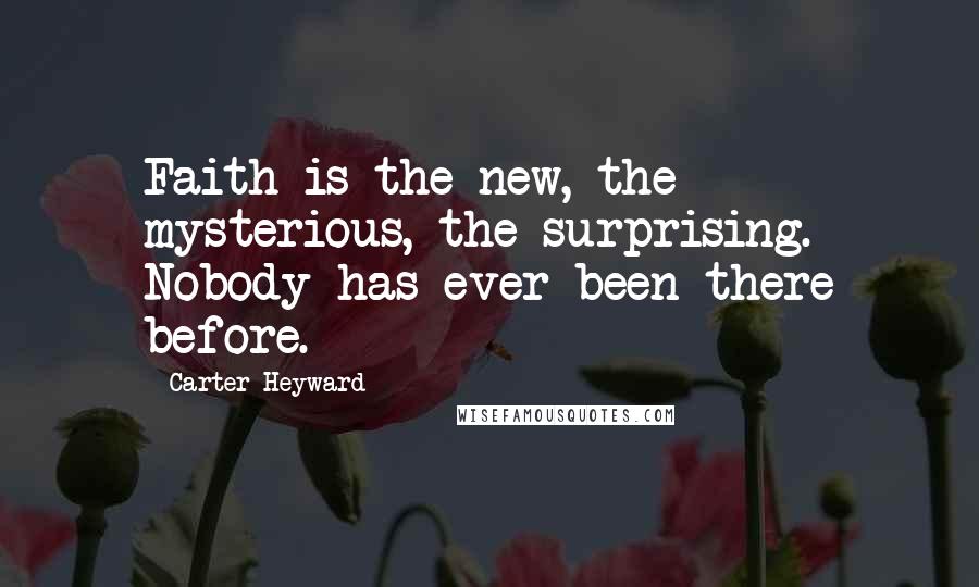 Carter Heyward Quotes: Faith is the new, the mysterious, the surprising. Nobody has ever been there before.