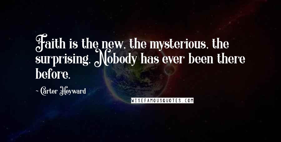 Carter Heyward Quotes: Faith is the new, the mysterious, the surprising. Nobody has ever been there before.