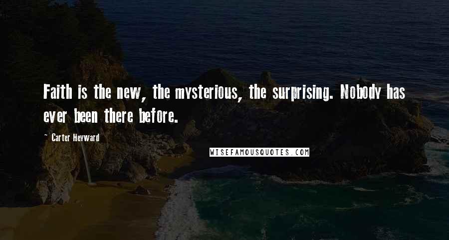 Carter Heyward Quotes: Faith is the new, the mysterious, the surprising. Nobody has ever been there before.
