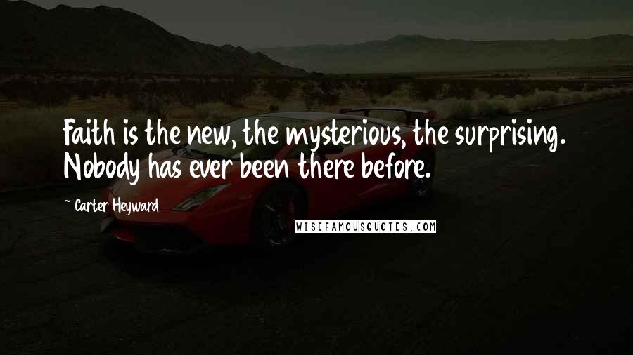 Carter Heyward Quotes: Faith is the new, the mysterious, the surprising. Nobody has ever been there before.