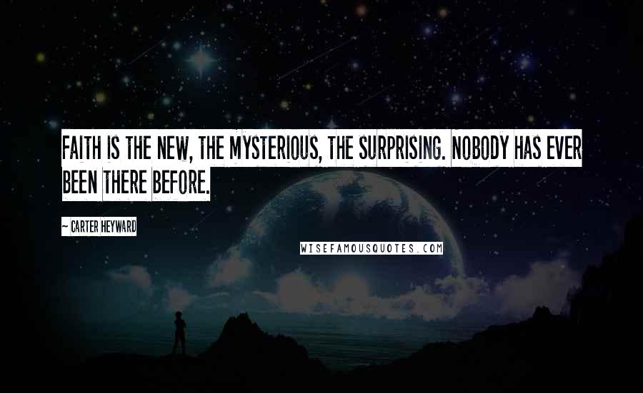 Carter Heyward Quotes: Faith is the new, the mysterious, the surprising. Nobody has ever been there before.