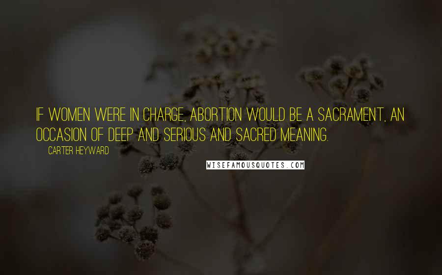 Carter Heyward Quotes: If women were in charge, abortion would be a sacrament, an occasion of deep and serious and sacred meaning.