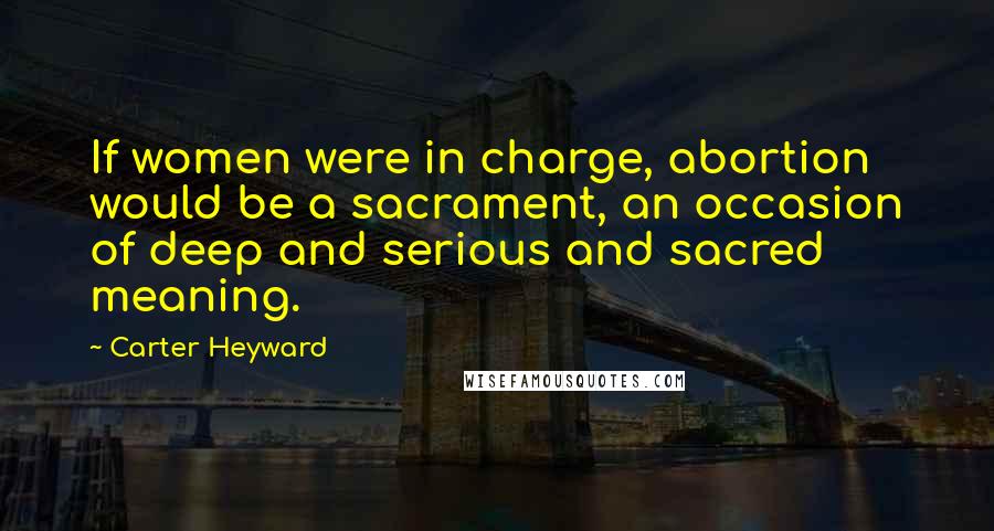 Carter Heyward Quotes: If women were in charge, abortion would be a sacrament, an occasion of deep and serious and sacred meaning.