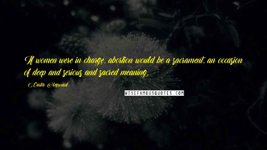 Carter Heyward Quotes: If women were in charge, abortion would be a sacrament, an occasion of deep and serious and sacred meaning.