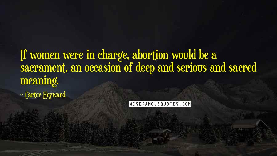 Carter Heyward Quotes: If women were in charge, abortion would be a sacrament, an occasion of deep and serious and sacred meaning.