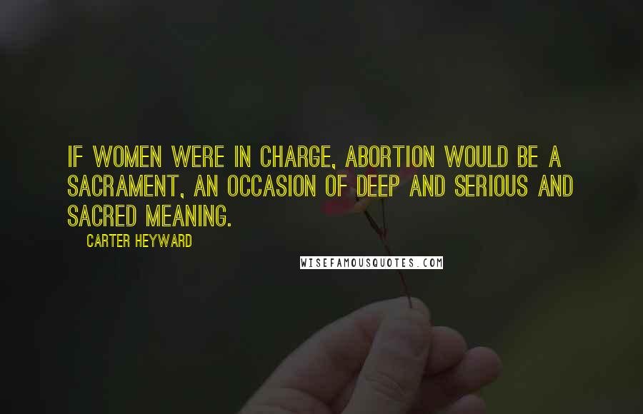 Carter Heyward Quotes: If women were in charge, abortion would be a sacrament, an occasion of deep and serious and sacred meaning.