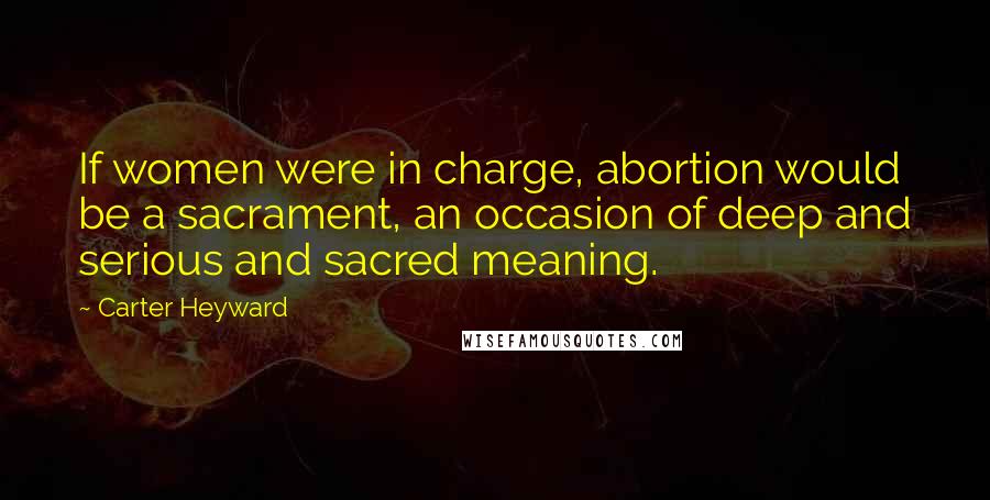 Carter Heyward Quotes: If women were in charge, abortion would be a sacrament, an occasion of deep and serious and sacred meaning.