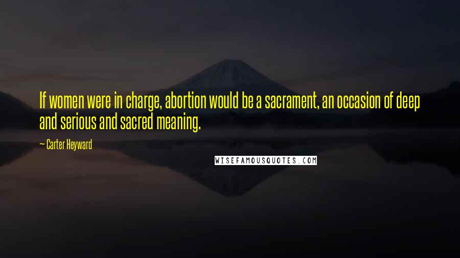 Carter Heyward Quotes: If women were in charge, abortion would be a sacrament, an occasion of deep and serious and sacred meaning.