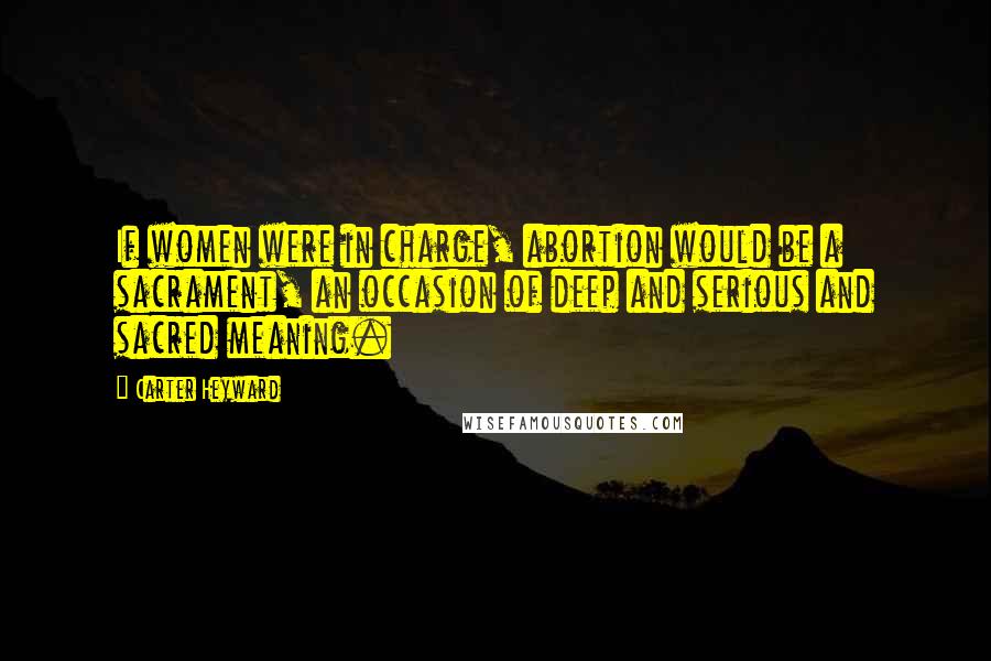 Carter Heyward Quotes: If women were in charge, abortion would be a sacrament, an occasion of deep and serious and sacred meaning.