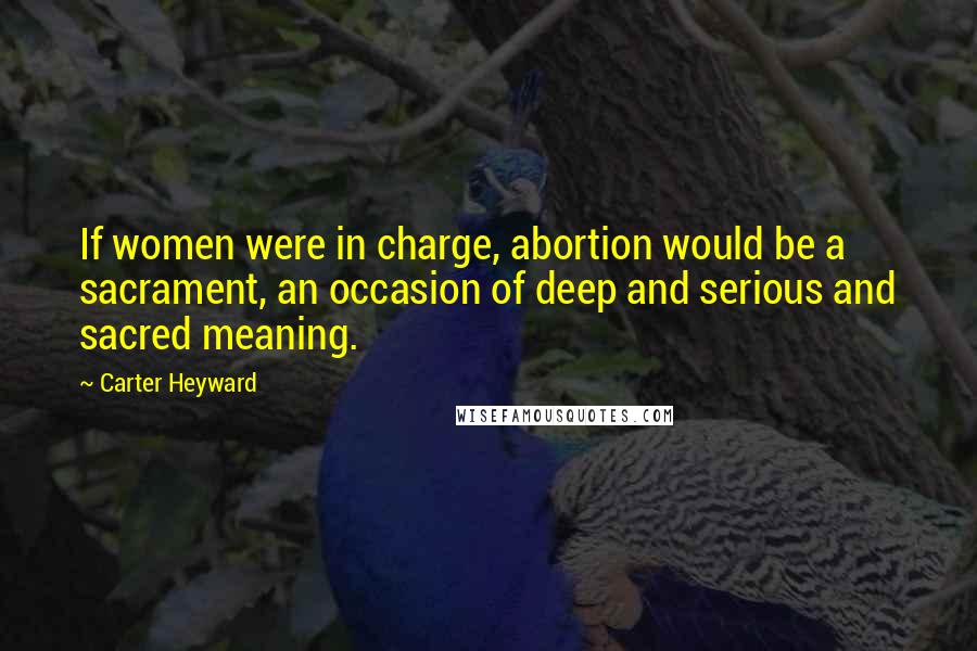 Carter Heyward Quotes: If women were in charge, abortion would be a sacrament, an occasion of deep and serious and sacred meaning.