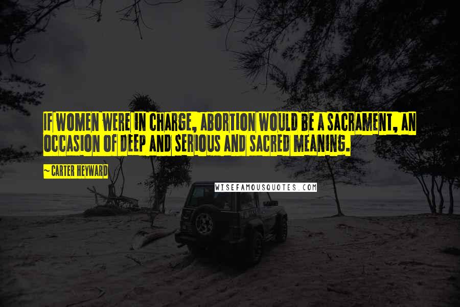 Carter Heyward Quotes: If women were in charge, abortion would be a sacrament, an occasion of deep and serious and sacred meaning.