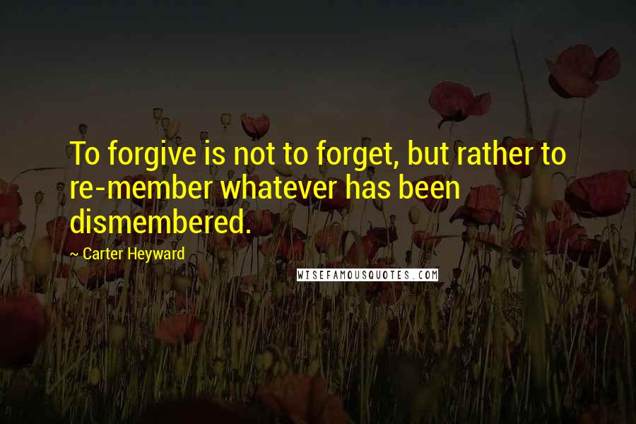 Carter Heyward Quotes: To forgive is not to forget, but rather to re-member whatever has been dismembered.