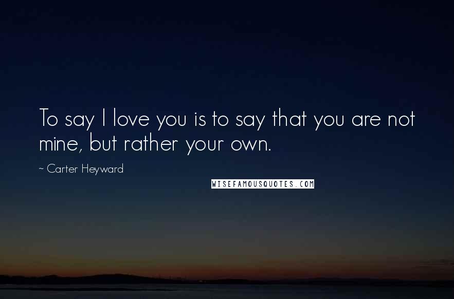 Carter Heyward Quotes: To say I love you is to say that you are not mine, but rather your own.