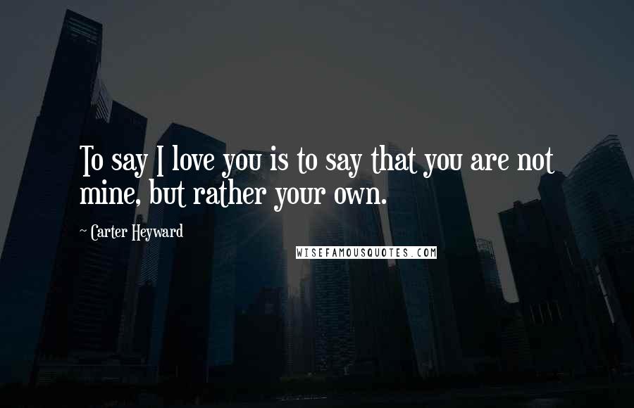 Carter Heyward Quotes: To say I love you is to say that you are not mine, but rather your own.