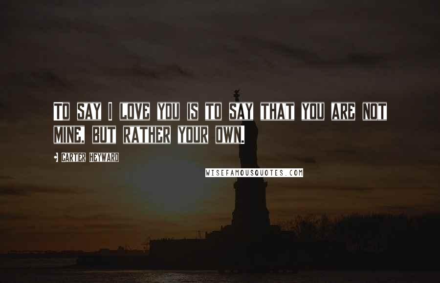 Carter Heyward Quotes: To say I love you is to say that you are not mine, but rather your own.