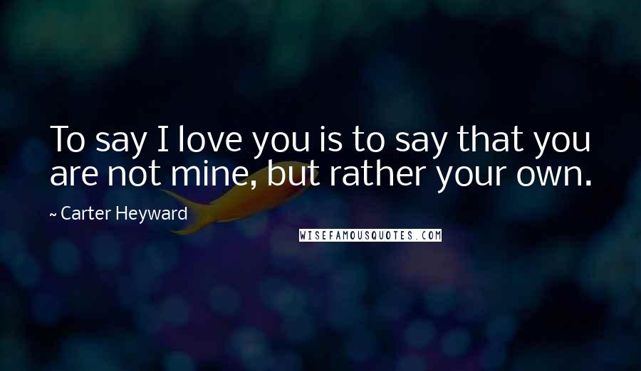 Carter Heyward Quotes: To say I love you is to say that you are not mine, but rather your own.