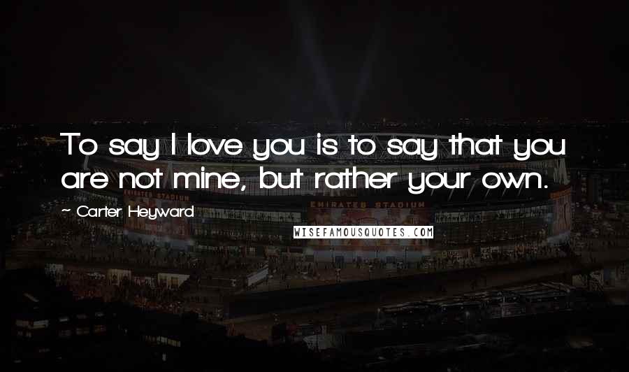 Carter Heyward Quotes: To say I love you is to say that you are not mine, but rather your own.