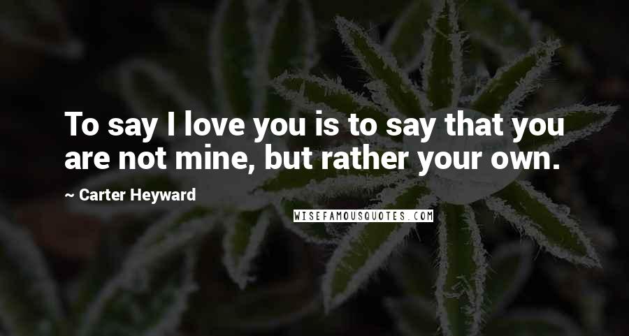 Carter Heyward Quotes: To say I love you is to say that you are not mine, but rather your own.