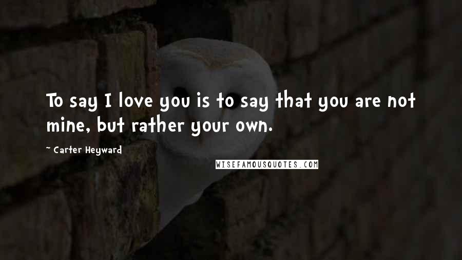 Carter Heyward Quotes: To say I love you is to say that you are not mine, but rather your own.