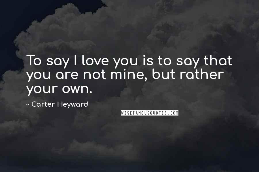 Carter Heyward Quotes: To say I love you is to say that you are not mine, but rather your own.