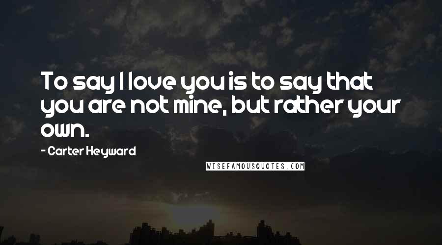 Carter Heyward Quotes: To say I love you is to say that you are not mine, but rather your own.