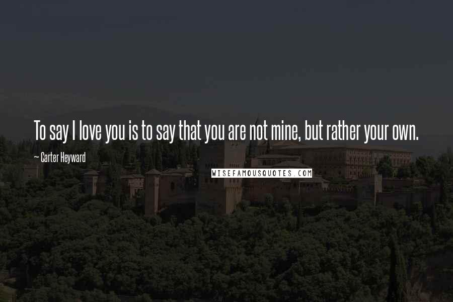 Carter Heyward Quotes: To say I love you is to say that you are not mine, but rather your own.