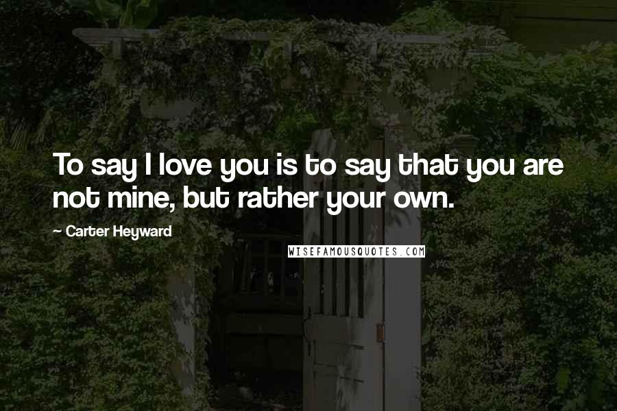 Carter Heyward Quotes: To say I love you is to say that you are not mine, but rather your own.