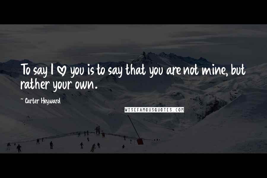 Carter Heyward Quotes: To say I love you is to say that you are not mine, but rather your own.