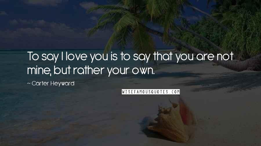 Carter Heyward Quotes: To say I love you is to say that you are not mine, but rather your own.