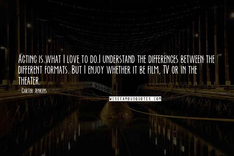 Carter Jenkins Quotes: Acting is what I love to do.I understand the differences between the different formats. But I enjoy whether it be film, TV or in the theater.