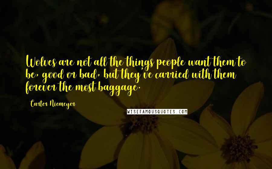 Carter Niemeyer Quotes: Wolves are not all the things people want them to be, good or bad, but they've carried with them forever the most baggage.