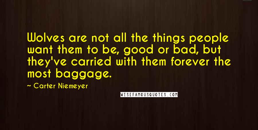 Carter Niemeyer Quotes: Wolves are not all the things people want them to be, good or bad, but they've carried with them forever the most baggage.