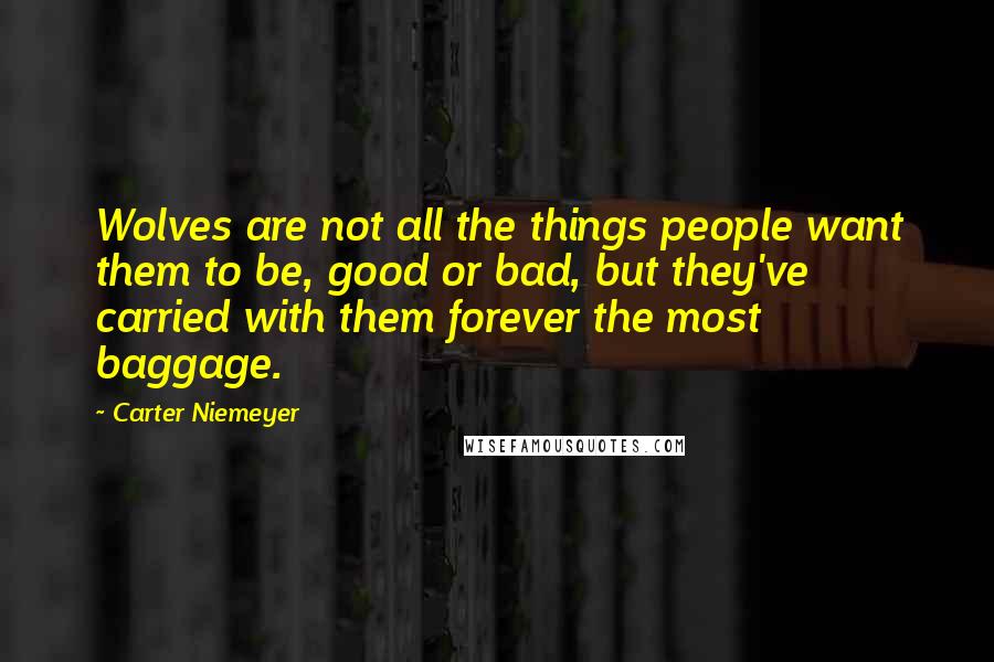 Carter Niemeyer Quotes: Wolves are not all the things people want them to be, good or bad, but they've carried with them forever the most baggage.